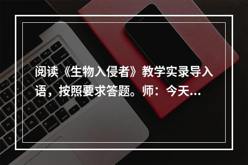 阅读《生物入侵者》教学实录导入语，按照要求答题。师：今天咱们