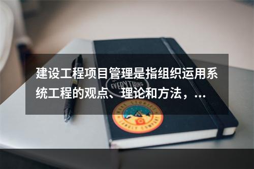 建设工程项目管理是指组织运用系统工程的观点、理论和方法，对工