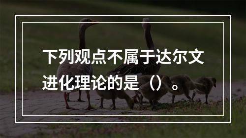 下列观点不属于达尔文进化理论的是（）。