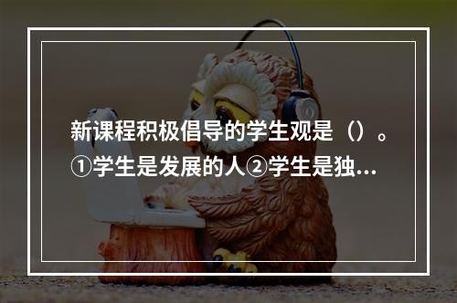 新课程积极倡导的学生观是（）。①学生是发展的人②学生是独特的