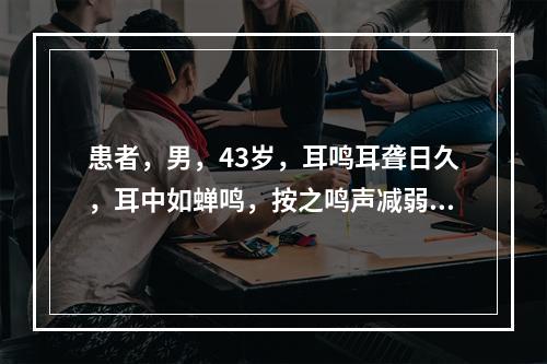 患者，男，43岁，耳鸣耳聋日久，耳中如蝉鸣，按之鸣声减弱，