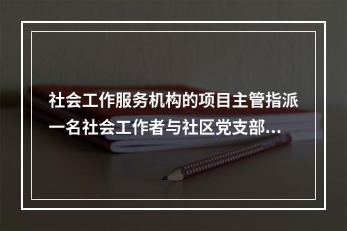 社会工作服务机构的项目主管指派一名社会工作者与社区党支部书记