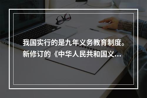 我国实行的是九年义务教育制度。新修订的《中华人民共和国义务教