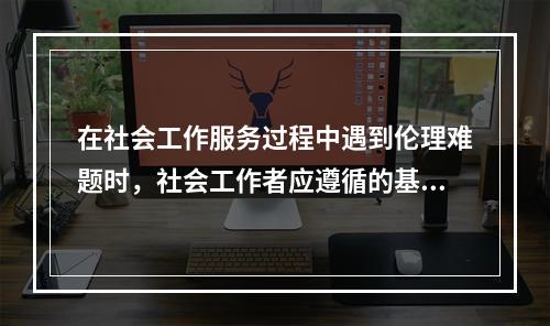 在社会工作服务过程中遇到伦理难题时，社会工作者应遵循的基本处