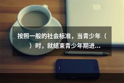 按照一般的社会标准，当青少年（　　）时，就结束青少年期进入成