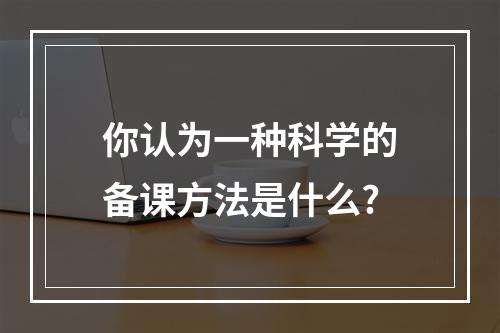 你认为一种科学的备课方法是什么?