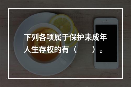 下列各项属于保护未成年人生存权的有（　　）。