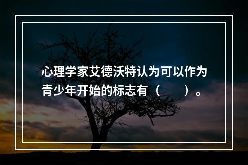 心理学家艾德沃特认为可以作为青少年开始的标志有（　　）。