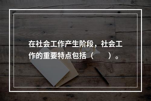 在社会工作产生阶段，社会工作的重要特点包括（　　）。