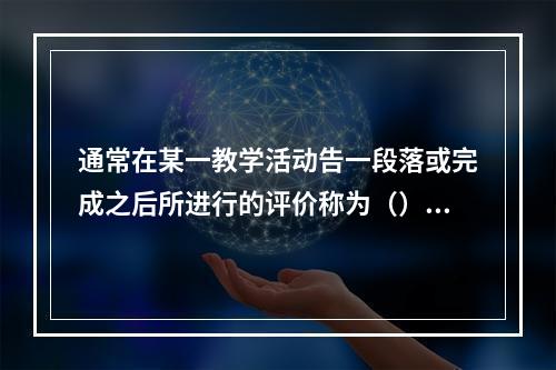 通常在某一教学活动告一段落或完成之后所进行的评价称为（）。