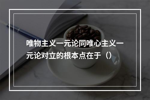 唯物主义一元论同唯心主义一元论对立的根本点在于（）