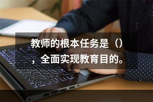 教师的根本任务是（），全面实现教育目的。