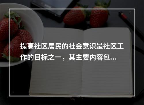 提高社区居民的社会意识是社区工作的目标之一，其主要内容包括（