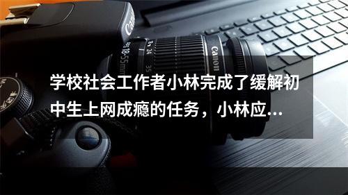 学校社会工作者小林完成了缓解初中生上网成瘾的任务，小林应评估