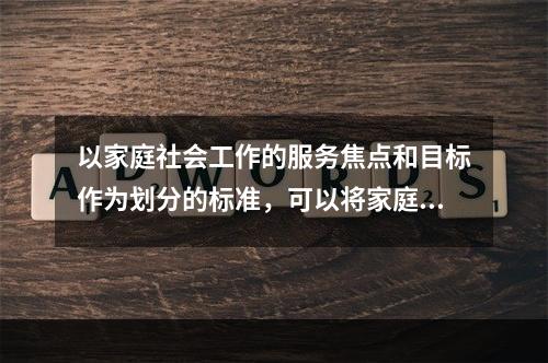 以家庭社会工作的服务焦点和目标作为划分的标准，可以将家庭社会