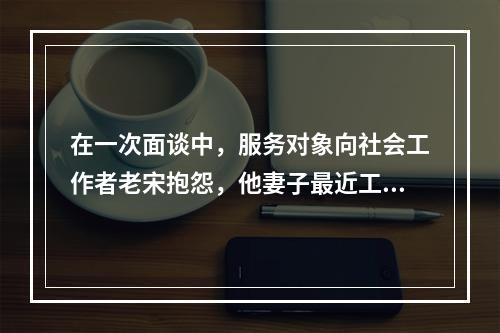 在一次面谈中，服务对象向社会工作者老宋抱怨，他妻子最近工作太