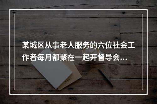 某城区从事老人服务的六位社会工作者每月都聚在一起开督导会议，