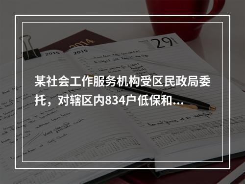 某社会工作服务机构受区民政局委托，对辖区内834户低保和低收