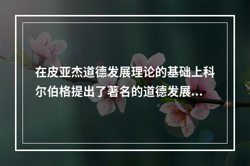 在皮亚杰道德发展理论的基础上科尔伯格提出了著名的道德发展阶段