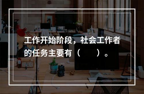 工作开始阶段，社会工作者的任务主要有（　　）。