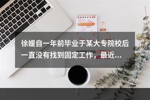 徐媛自一年前毕业于某大专院校后一直没有找到固定工作，最近失业