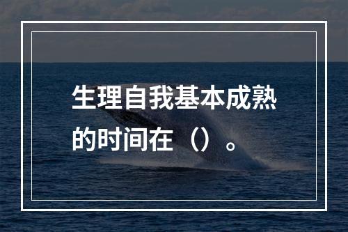 生理自我基本成熟的时间在（）。