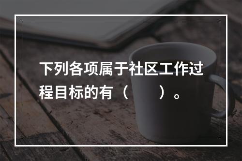 下列各项属于社区工作过程目标的有（　　）。