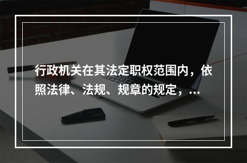 行政机关在其法定职权范围内，依照法律、法规、规章的规定，可以