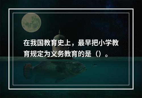 在我国教育史上，最早把小学教育规定为义务教育的是（）。