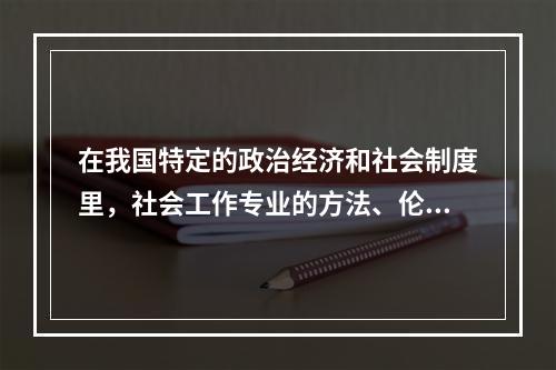 在我国特定的政治经济和社会制度里，社会工作专业的方法、伦理