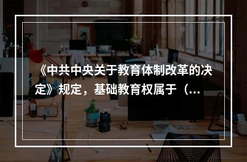 《中共中央关于教育体制改革的决定》规定，基础教育权属于（）。