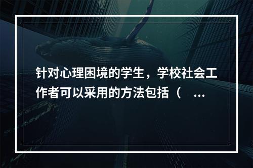 针对心理困境的学生，学校社会工作者可以采用的方法包括（　　）