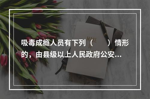 吸毒成瘾人员有下列（　　）情形的，由县级以上人民政府公安机关