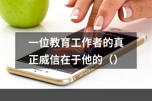 一位教育工作者的真正威信在于他的（）