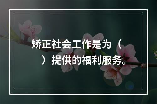 矫正社会工作是为（　　）提供的福利服务。