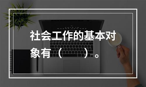 社会工作的基本对象有（　　）。