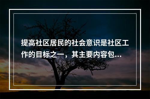 提高社区居民的社会意识是社区工作的目标之一，其主要内容包括（