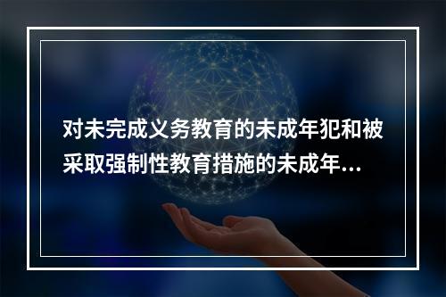 对未完成义务教育的未成年犯和被采取强制性教育措施的未成年人应