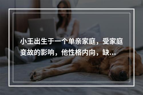 小王出生于一个单亲家庭，受家庭变故的影响，他性格内向，缺乏自