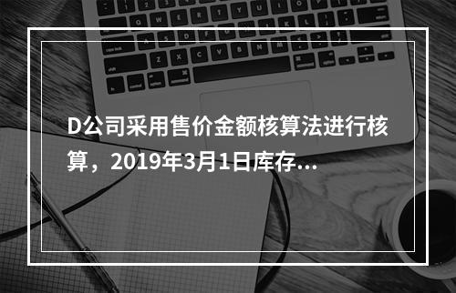 D公司采用售价金额核算法进行核算，2019年3月1日库存商品