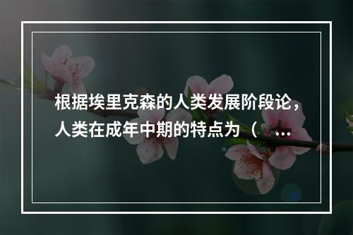 根据埃里克森的人类发展阶段论，人类在成年中期的特点为（　　）