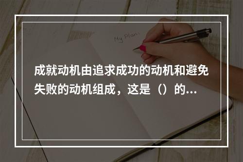 成就动机由追求成功的动机和避免失败的动机组成，这是（）的理论