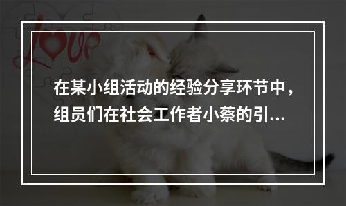 在某小组活动的经验分享环节中，组员们在社会工作者小蔡的引导下