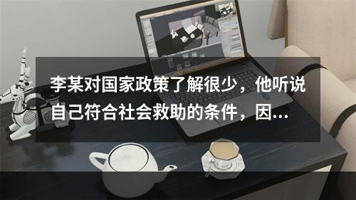 李某对国家政策了解很少，他听说自己符合社会救助的条件，因此想