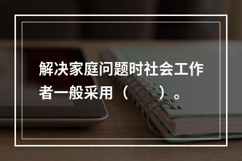 解决家庭问题时社会工作者一般采用（　　）。