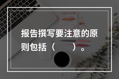 报告撰写要注意的原则包括（　　）。