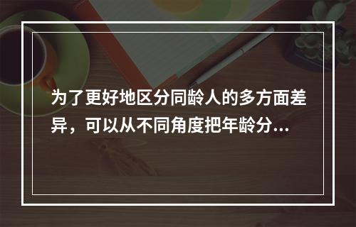 为了更好地区分同龄人的多方面差异，可以从不同角度把年龄分为（