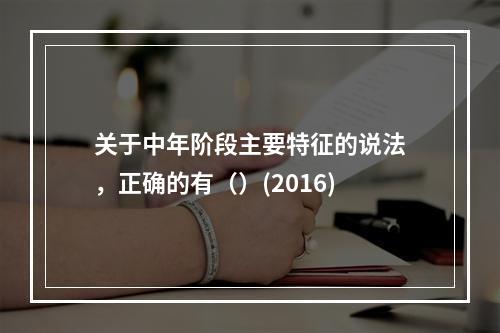 关于中年阶段主要特征的说法，正确的有（）(2016)