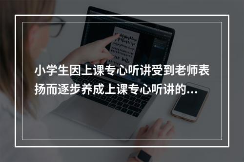 小学生因上课专心听讲受到老师表扬而逐步养成上课专心听讲的习惯