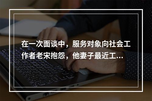 在一次面谈中，服务对象向社会工作者老宋抱怨，他妻子最近工作太